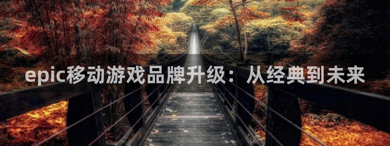 bbin视讯官网客服：epic移动游戏品牌升级：从经典到未来