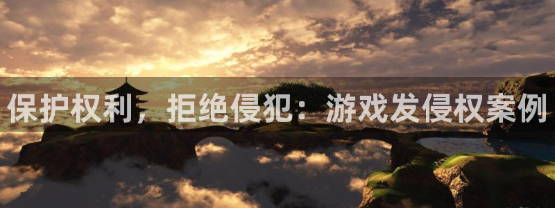 bbin视讯官网代理开号平台：保护权利，拒绝侵犯：游戏发侵权案例