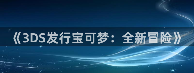 广州bbin视讯电子商务：《3DS发行宝可梦：全新冒险》