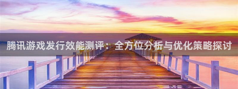广东bbin视讯营销策划有限公司：腾讯游戏发行效能测评：全方位分析与优化策略探讨