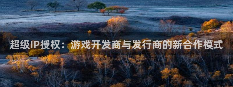 bbin视讯官网奇趣腾讯分分彩：超级IP授权：游戏开发商与发行商的新合作模式