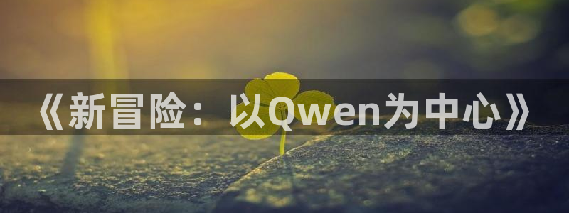 bbin视讯主管：《新冒险：以Qwen为中心》
