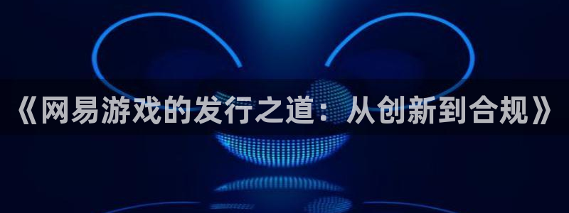bbin视讯子文化创意有限公司特邀玩家：《网易游戏的发行之道：从创新到合规》