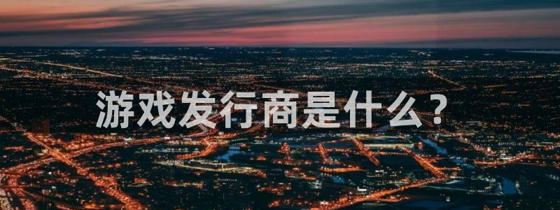 bbin视讯官网平台怎么样可靠吗：游戏发行商是什么？