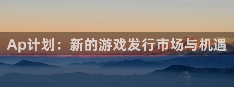 bbin视讯官网注册平台登录：Ap计划：新的游戏发行市场与机遇