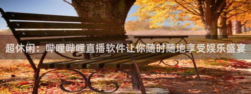 jrs蜘蛛直播球帝带：超休闲：哔哩哔哩直播软件让你随时随地享受娱乐盛宴