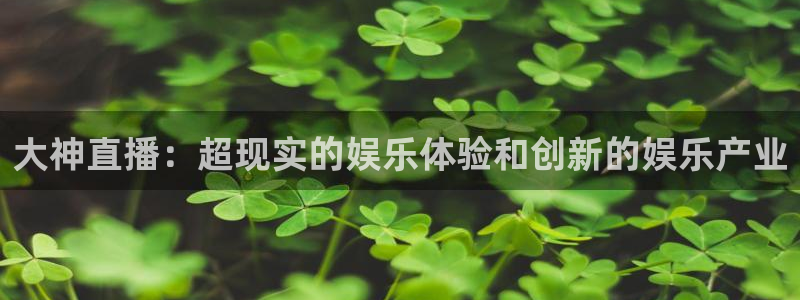 蜘蛛体育免费直播在线观看：大神直播：超现实的娱乐体验和创新的娱乐产业